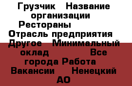 Грузчик › Название организации ­ Рестораны «Hadson» › Отрасль предприятия ­ Другое › Минимальный оклад ­ 15 000 - Все города Работа » Вакансии   . Ненецкий АО